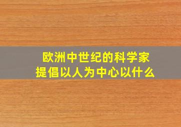 欧洲中世纪的科学家提倡以人为中心以什么