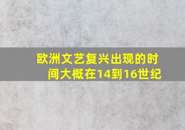 欧洲文艺复兴出现的时间大概在14到16世纪