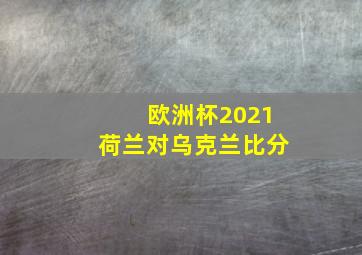 欧洲杯2021荷兰对乌克兰比分