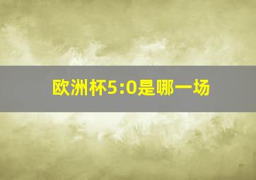 欧洲杯5:0是哪一场