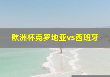 欧洲杯克罗地亚vs西班牙