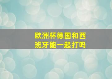 欧洲杯德国和西班牙能一起打吗