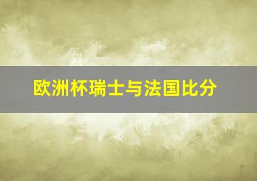 欧洲杯瑞士与法国比分