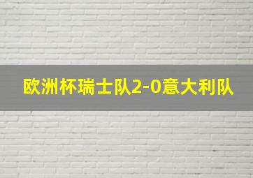 欧洲杯瑞士队2-0意大利队