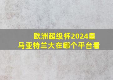 欧洲超级杯2024皇马亚特兰大在哪个平台看