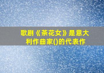 歌剧《茶花女》是意大利作曲家()的代表作