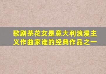 歌剧茶花女是意大利浪漫主义作曲家谁的经典作品之一