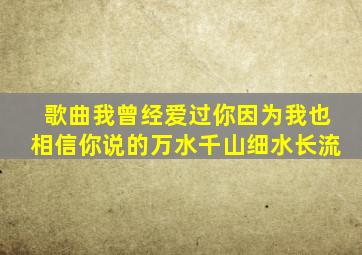 歌曲我曾经爱过你因为我也相信你说的万水千山细水长流