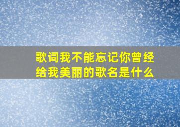 歌词我不能忘记你曾经给我美丽的歌名是什么