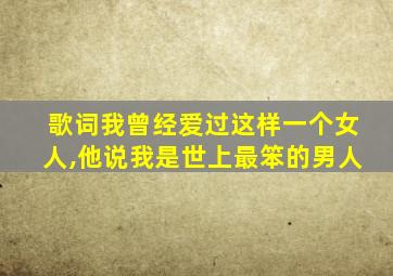 歌词我曾经爱过这样一个女人,他说我是世上最笨的男人