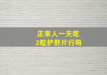 正常人一天吃2粒护肝片行吗