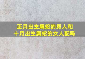 正月出生属蛇的男人和十月出生属蛇的女人配吗