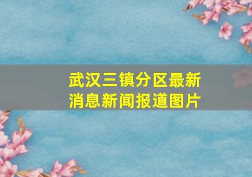 武汉三镇分区最新消息新闻报道图片