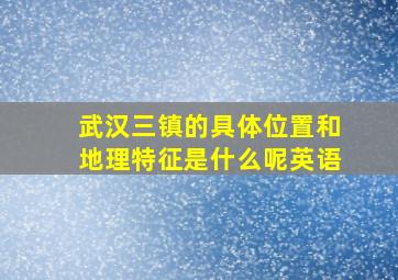 武汉三镇的具体位置和地理特征是什么呢英语