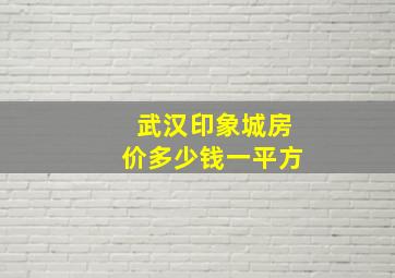 武汉印象城房价多少钱一平方