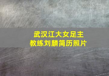 武汉江大女足主教练刘麟简历照片