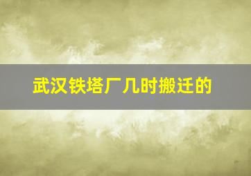 武汉铁塔厂几时搬迁的