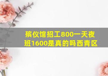 殡仪馆招工800一天夜班1600是真的吗西青区