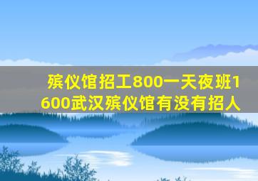 殡仪馆招工800一天夜班1600武汉殡仪馆有没有招人