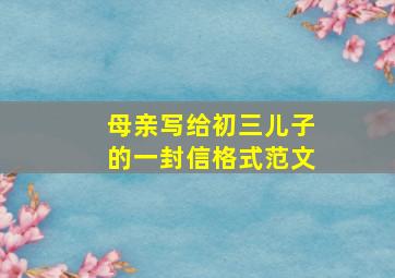 母亲写给初三儿子的一封信格式范文