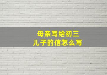 母亲写给初三儿子的信怎么写