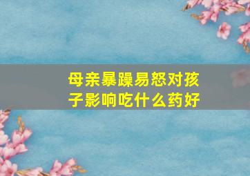 母亲暴躁易怒对孩子影响吃什么药好