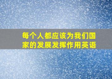 每个人都应该为我们国家的发展发挥作用英语