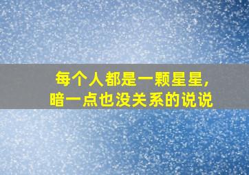 每个人都是一颗星星,暗一点也没关系的说说