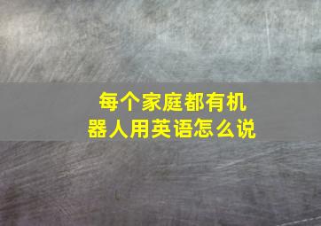 每个家庭都有机器人用英语怎么说