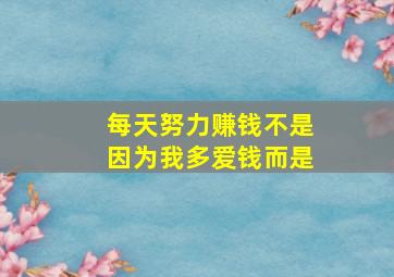 每天努力赚钱不是因为我多爱钱而是