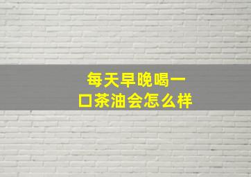 每天早晚喝一口茶油会怎么样