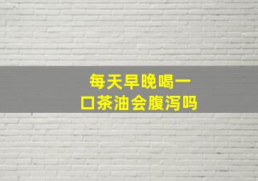 每天早晚喝一口茶油会腹泻吗