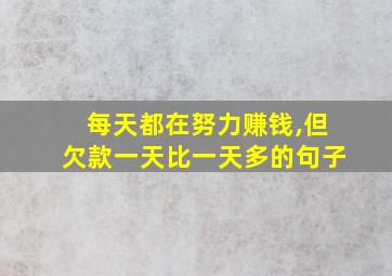 每天都在努力赚钱,但欠款一天比一天多的句子