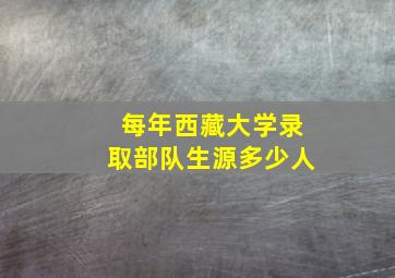 每年西藏大学录取部队生源多少人