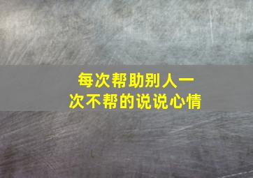 每次帮助别人一次不帮的说说心情