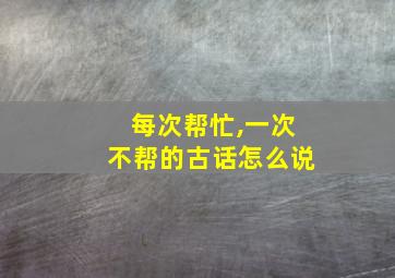 每次帮忙,一次不帮的古话怎么说