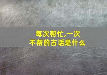 每次帮忙,一次不帮的古话是什么