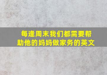 每逢周末我们都需要帮助他的妈妈做家务的英文