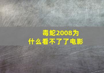 毒蛇2008为什么看不了了电影