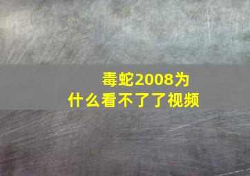 毒蛇2008为什么看不了了视频