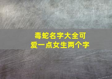 毒蛇名字大全可爱一点女生两个字