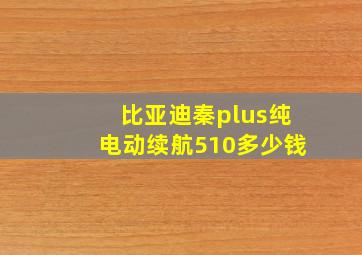 比亚迪秦plus纯电动续航510多少钱