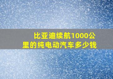 比亚迪续航1000公里的纯电动汽车多少钱