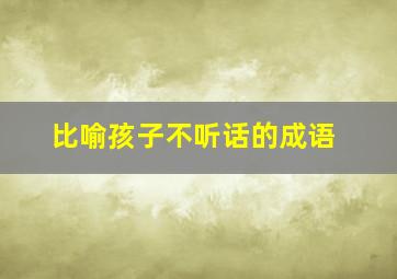 比喻孩子不听话的成语