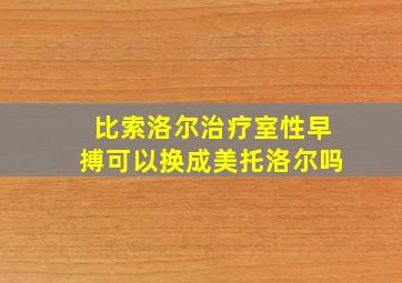 比索洛尔治疗室性早搏可以换成美托洛尔吗