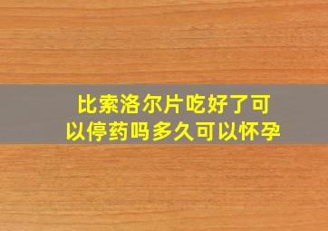 比索洛尔片吃好了可以停药吗多久可以怀孕