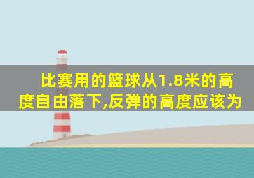 比赛用的篮球从1.8米的高度自由落下,反弹的高度应该为