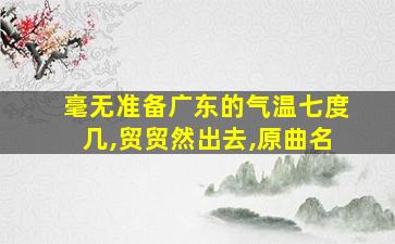 毫无准备广东的气温七度几,贸贸然出去,原曲名