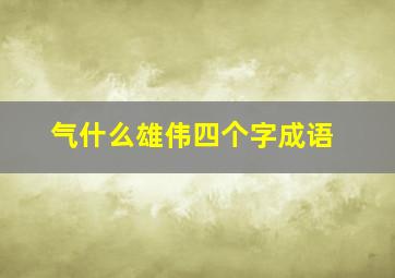 气什么雄伟四个字成语