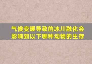 气候变暖导致的冰川融化会影响到以下哪种动物的生存